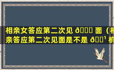 相亲女答应第二次见 🐕 面（相亲答应第二次见面是不是 🌹 机会大）